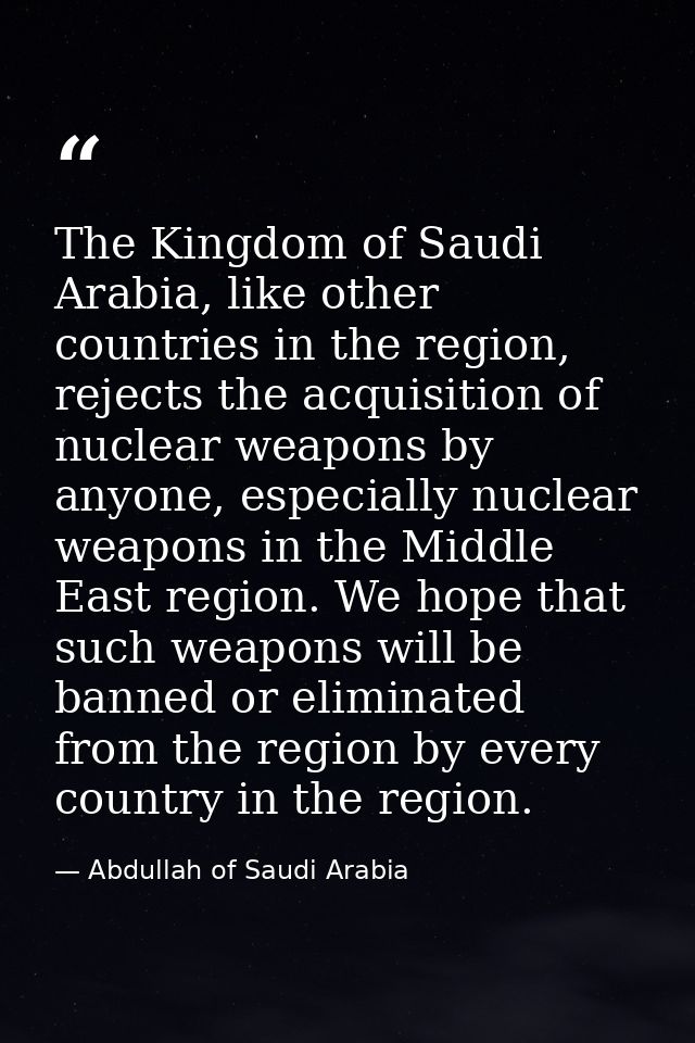 The Kingdom of Saudi Arabia, like other countries in the region, rejects the acquisition of nuclear weapons by anyone, e — Abdullah of Saudi Arabia