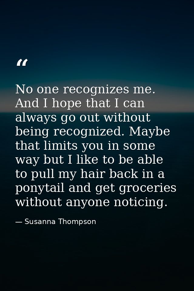No one recognizes me. And I hope that I can always go out without being recognized. Maybe that limits you in some way bu — Susanna Thompson