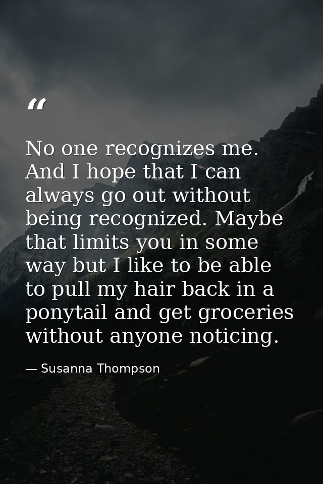 No one recognizes me. And I hope that I can always go out without being recognized. Maybe that limits you in some way bu — Susanna Thompson
