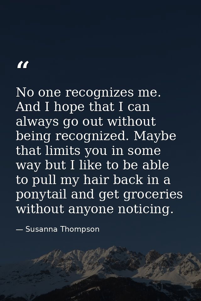 No one recognizes me. And I hope that I can always go out without being recognized. Maybe that limits you in some way bu — Susanna Thompson