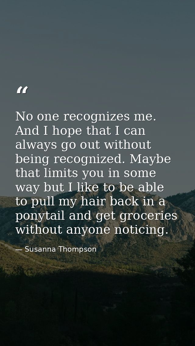 No one recognizes me. And I hope that I can always go out without being recognized. Maybe that limits you in some way bu — Susanna Thompson