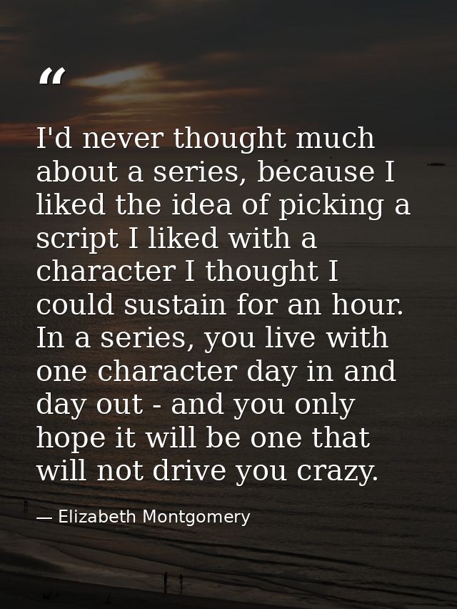 I'd never thought much about a series, because I liked the idea of picking a script I liked with a character I thought I — Elizabeth Montgomery