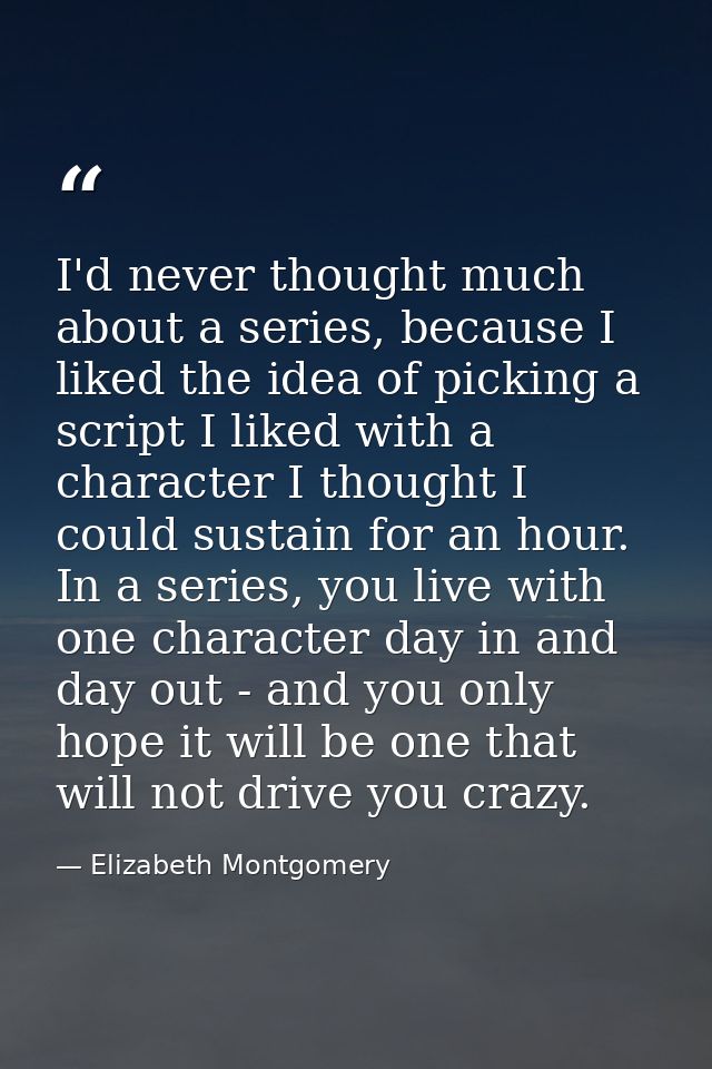 I'd never thought much about a series, because I liked the idea of picking a script I liked with a character I thought I — Elizabeth Montgomery