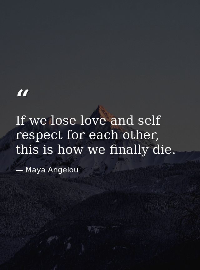 If we lose love and self respect for each other, this is how we finally die. — Maya Angelou
