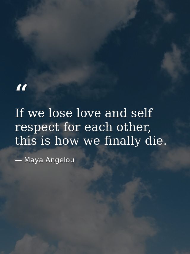 If we lose love and self respect for each other, this is how we finally die. — Maya Angelou