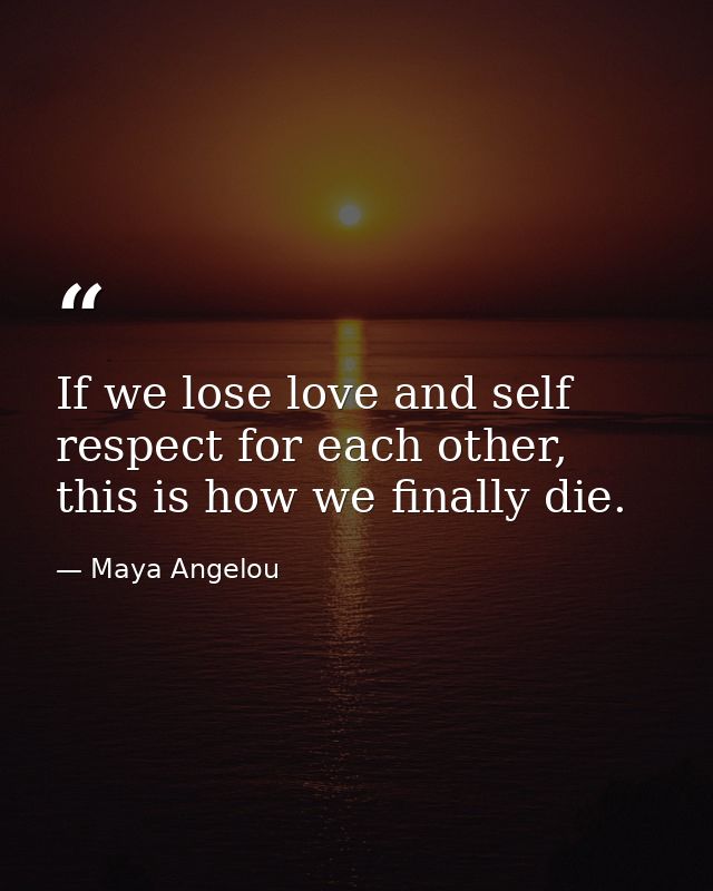 If we lose love and self respect for each other, this is how we finally die. — Maya Angelou