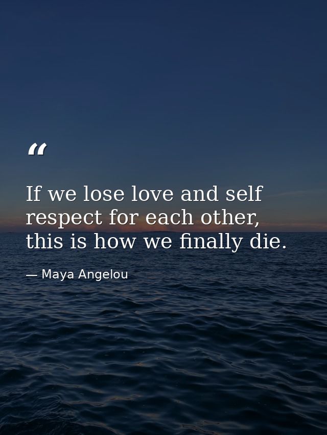 If we lose love and self respect for each other, this is how we finally die. — Maya Angelou