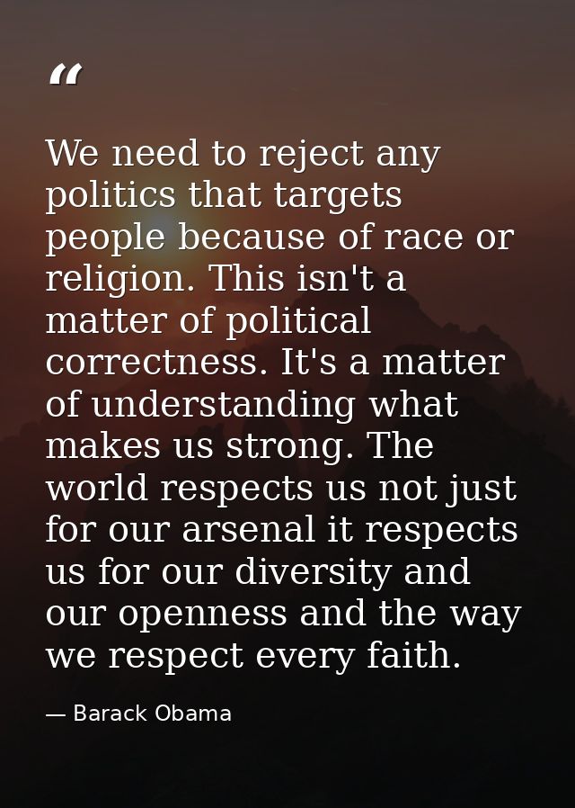 We need to reject any politics that targets people because of race or religion. This isn't a matter of political correct — Barack Obama