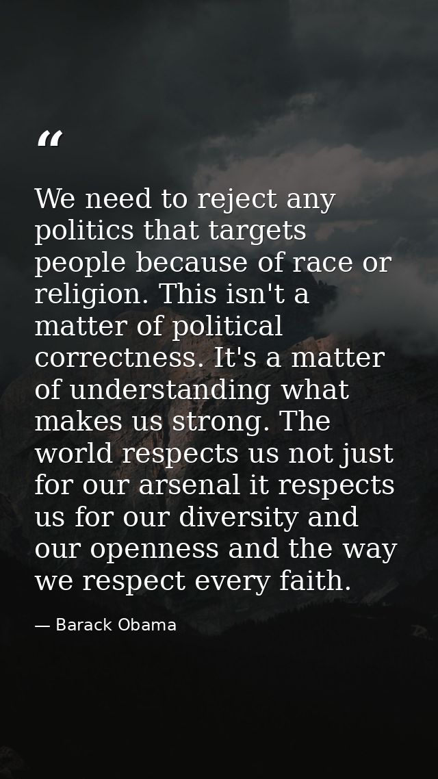 We need to reject any politics that targets people because of race or religion. This isn't a matter of political correct — Barack Obama