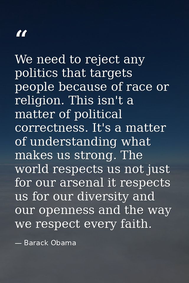 We need to reject any politics that targets people because of race or religion. This isn't a matter of political correct — Barack Obama