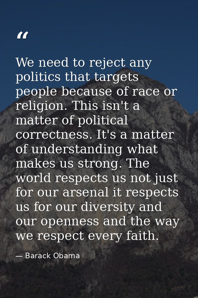 We need to reject any politics that targets people because of race or religion. This isn't a matter of political correct — Barack Obama