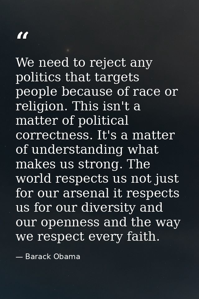 We need to reject any politics that targets people because of race or religion. This isn't a matter of political correct — Barack Obama