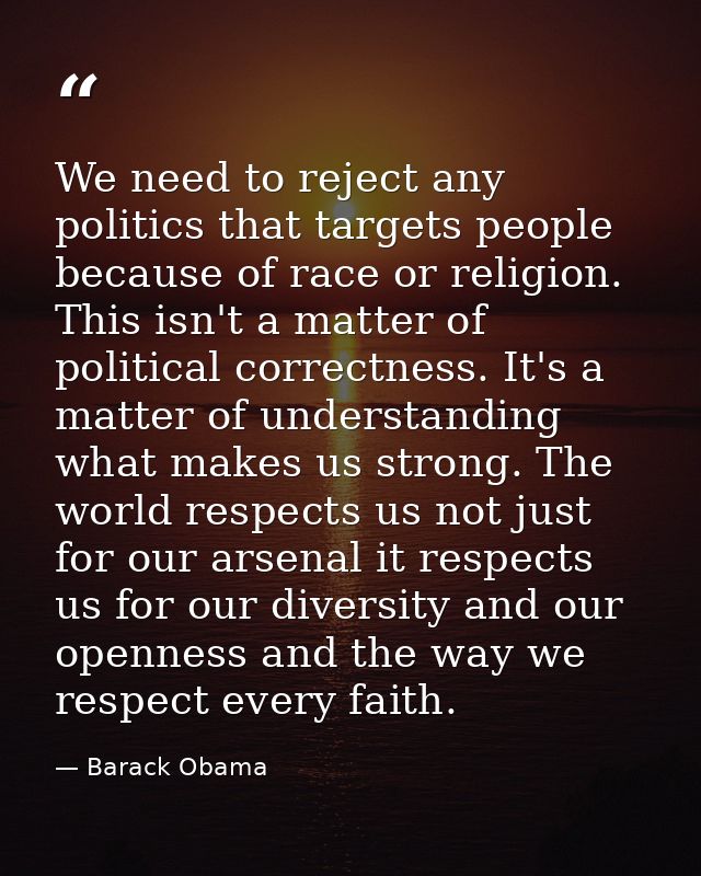 We need to reject any politics that targets people because of race or religion. This isn't a matter of political correct — Barack Obama