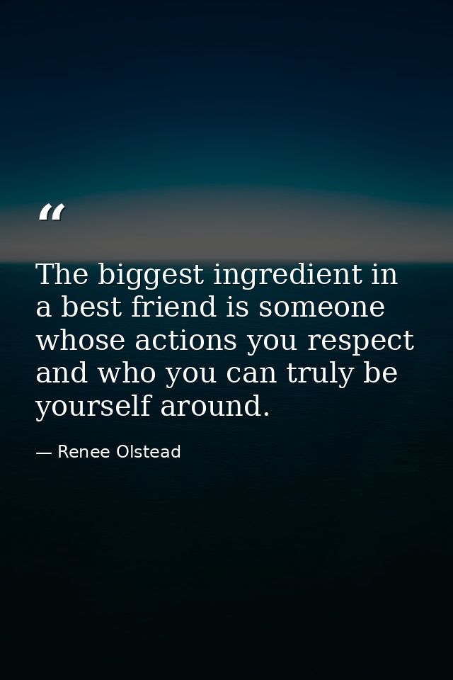 The biggest ingredient in a best friend is someone whose actions you respect and who you can truly be yourself around. — Renee Olstead