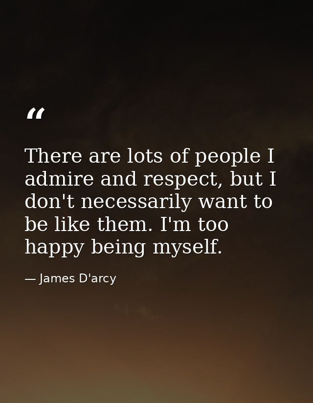 There are lots of people I admire and respect, but I don't necessarily want to be like them. I'm too happy being myself. — James D'arcy