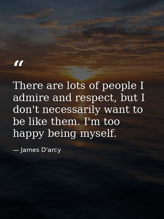 There are lots of people I admire and respect, but I don't necessarily want to be like them. I'm too happy being myself. — James D'arcy