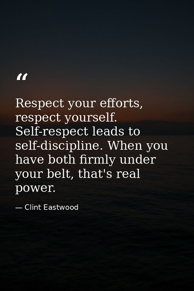 Respect your efforts, respect yourself. Self-respect leads to self-discipline. When you have both firmly under your belt — Clint Eastwood