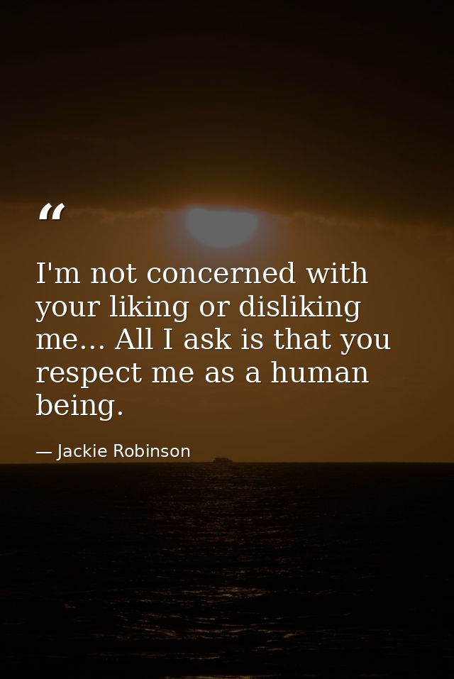 I'm not concerned with your liking or disliking me... All I ask is that you respect me as a human being. — Jackie Robinson