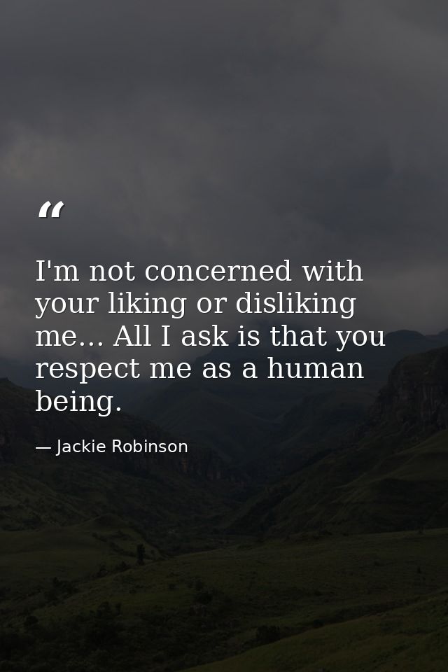 I'm not concerned with your liking or disliking me... All I ask is that you respect me as a human being. — Jackie Robinson