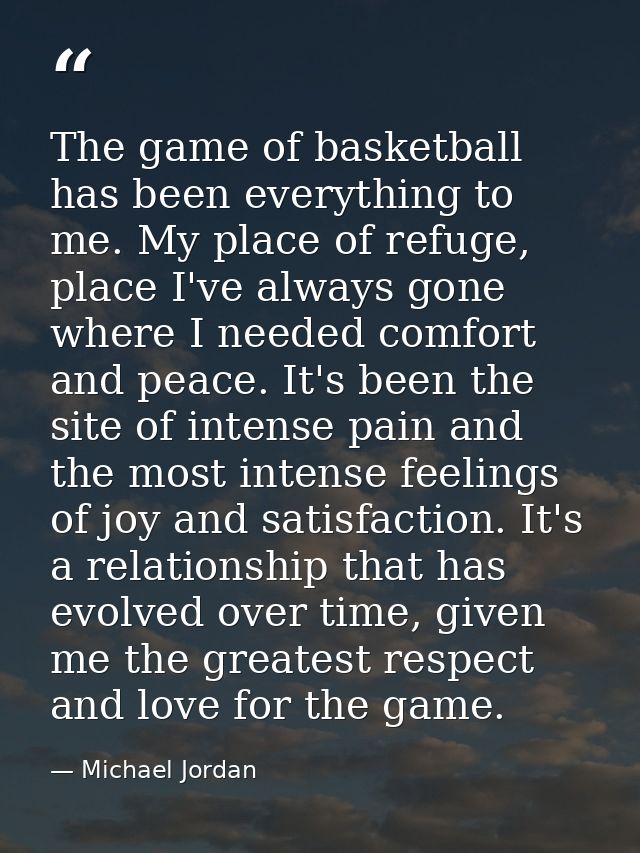 The game of basketball has been everything to me. My place of refuge, place I've always gone where I needed comfort and  — Michael Jordan
