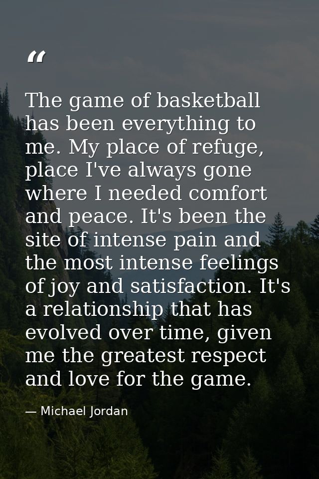 The game of basketball has been everything to me. My place of refuge, place I've always gone where I needed comfort and  — Michael Jordan