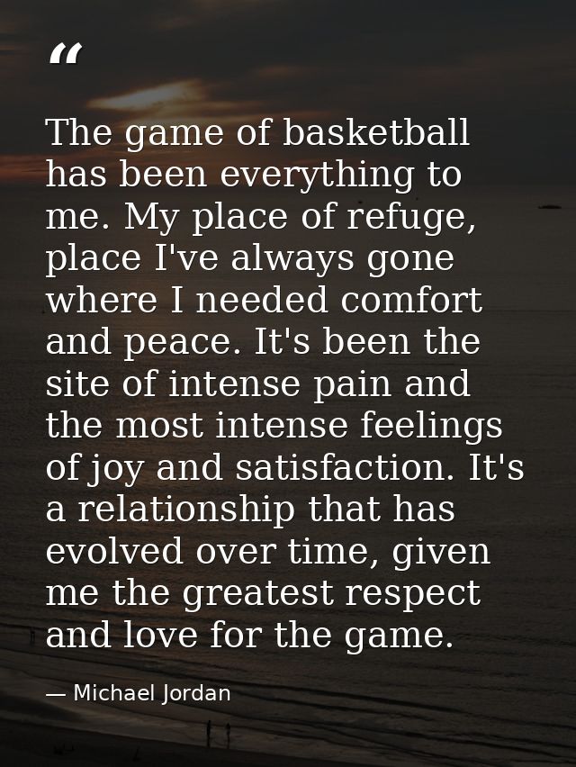 The game of basketball has been everything to me. My place of refuge, place I've always gone where I needed comfort and  — Michael Jordan