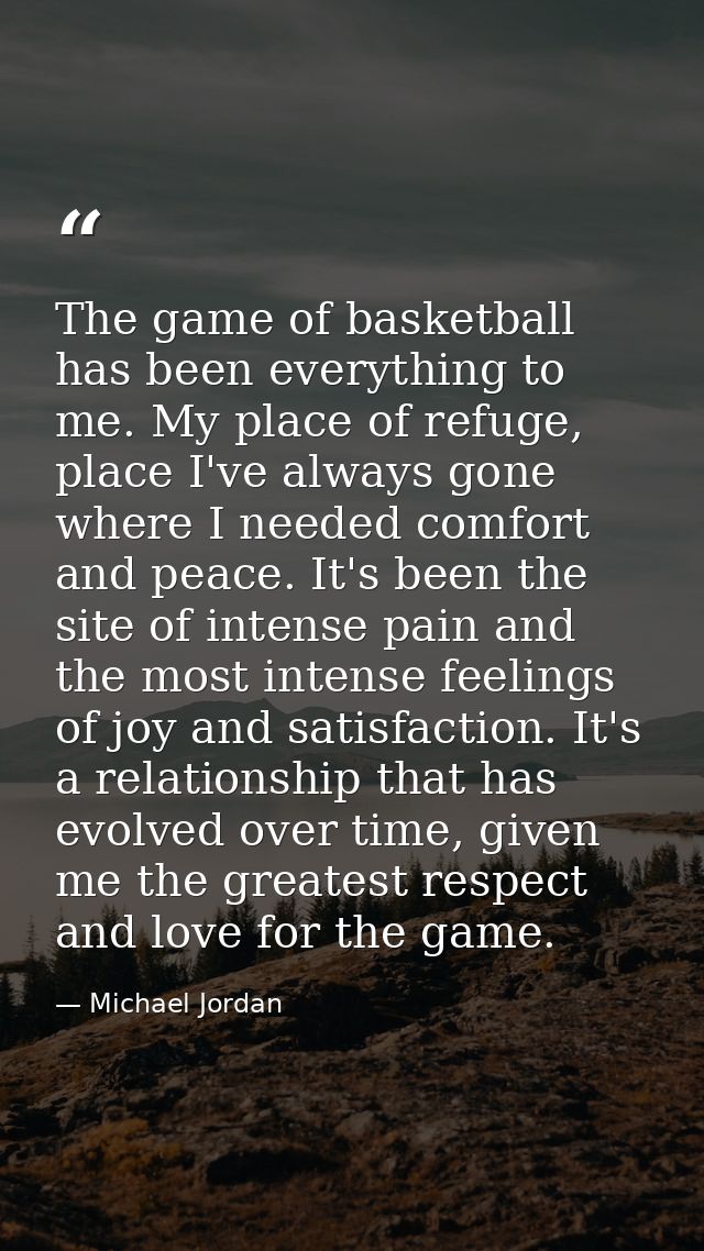 The game of basketball has been everything to me. My place of refuge, place I've always gone where I needed comfort and  — Michael Jordan