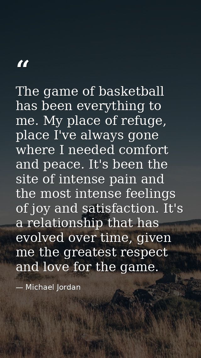The game of basketball has been everything to me. My place of refuge, place I've always gone where I needed comfort and  — Michael Jordan