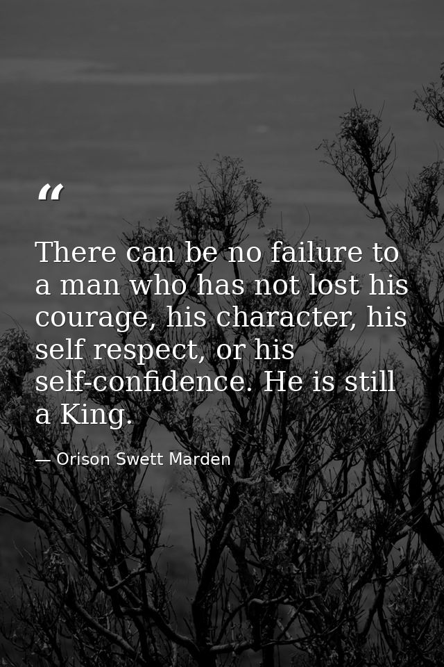 There can be no failure to a man who has not lost his courage, his character, his self respect, or his self-confidence.  — Orison Swett Marden