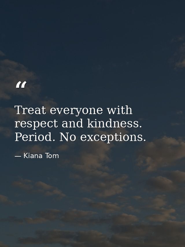 Treat everyone with respect and kindness. Period. No exceptions. — Kiana Tom