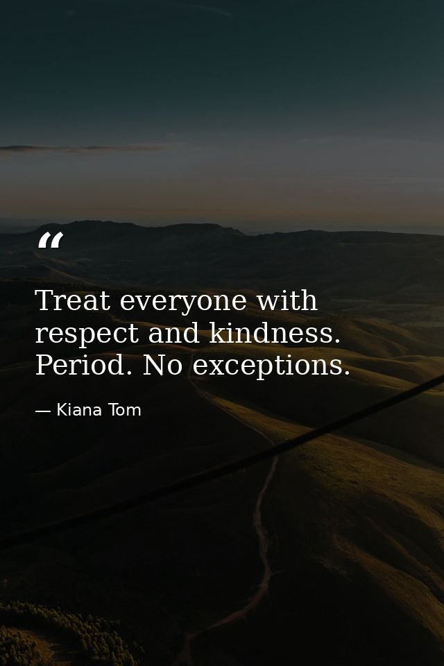 Treat everyone with respect and kindness. Period. No exceptions. — Kiana Tom