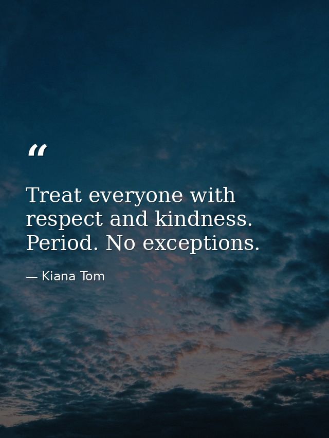 Treat everyone with respect and kindness. Period. No exceptions. — Kiana Tom
