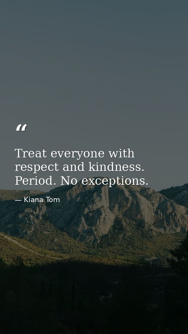Treat everyone with respect and kindness. Period. No exceptions. — Kiana Tom