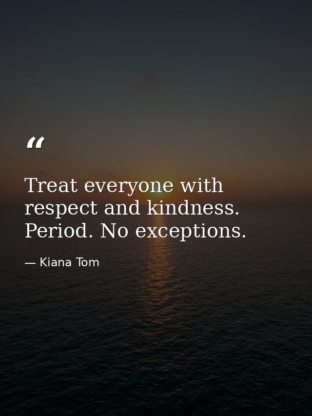 Treat everyone with respect and kindness. Period. No exceptions. — Kiana Tom