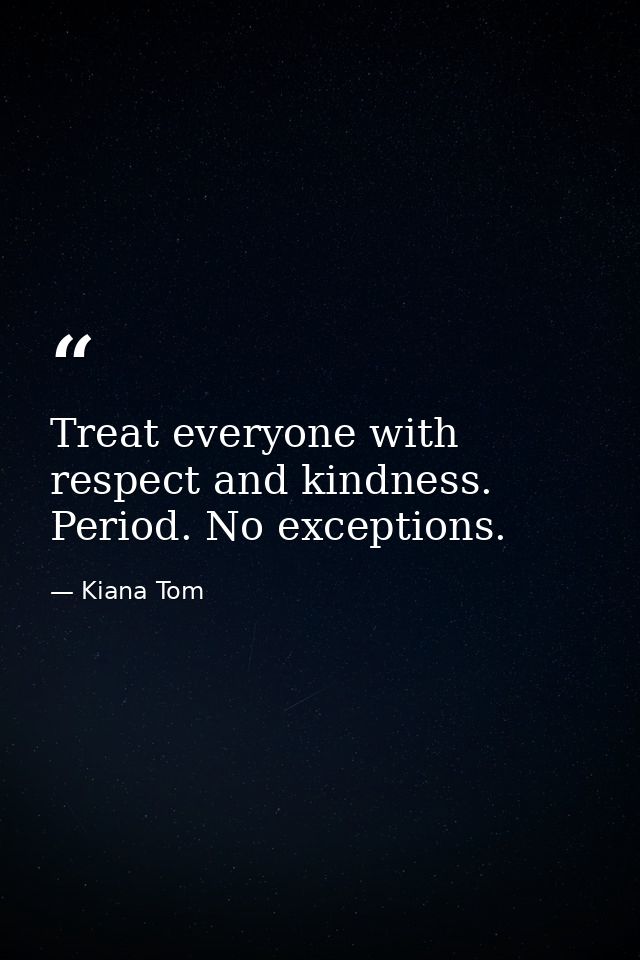 Treat everyone with respect and kindness. Period. No exceptions. — Kiana Tom