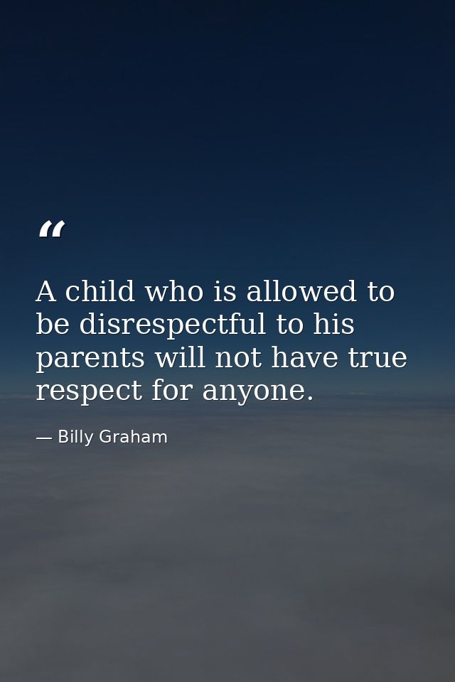 A child who is allowed to be disrespectful to his parents will not have true respect for anyone. — Billy Graham