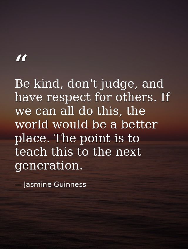 Be kind, don't judge, and have respect for others. If we can all do this, the world would be a better place. The point i — Jasmine Guinness
