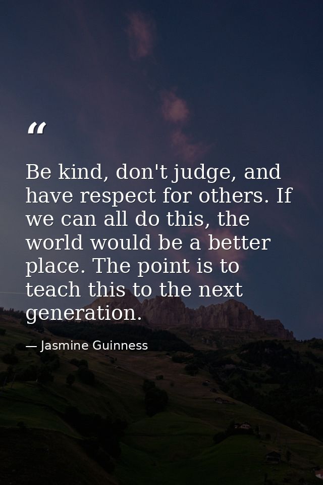 Be kind, don't judge, and have respect for others. If we can all do this, the world would be a better place. The point i — Jasmine Guinness