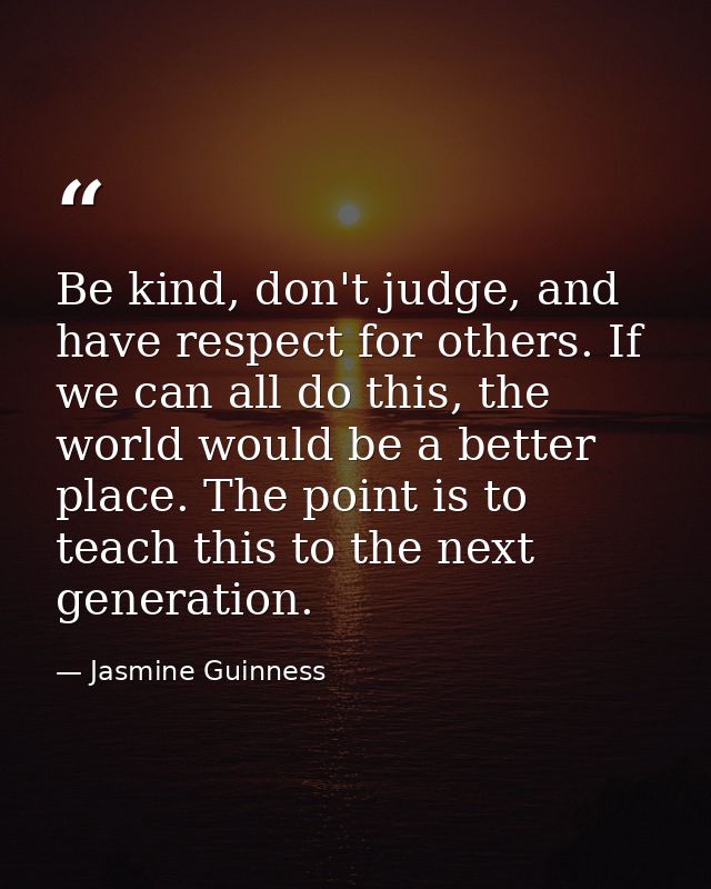 Be kind, don't judge, and have respect for others. If we can all do this, the world would be a better place. The point i — Jasmine Guinness