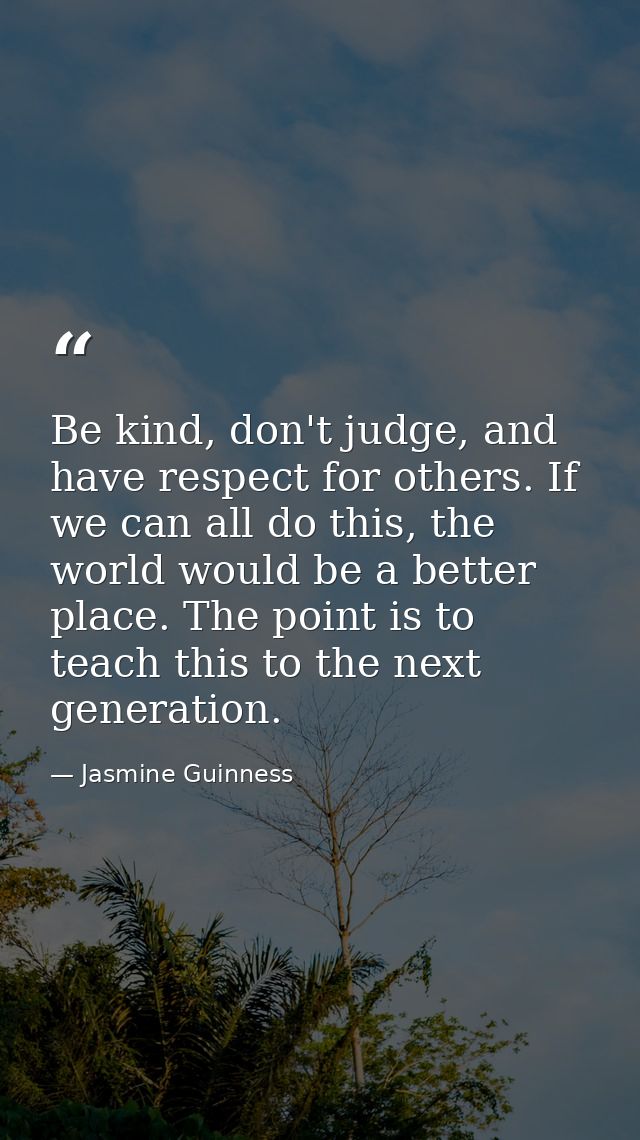 Be kind, don't judge, and have respect for others. If we can all do this, the world would be a better place. The point i — Jasmine Guinness