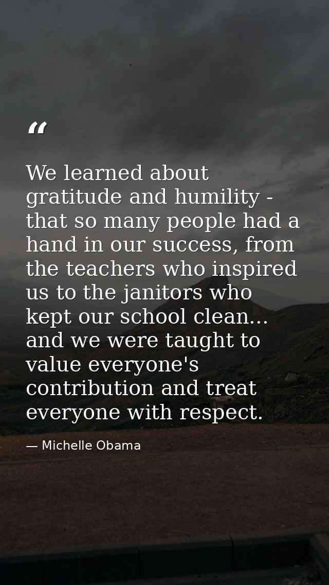 We learned about gratitude and humility - that so many people had a hand in our success, from the teachers who inspired  — Michelle Obama