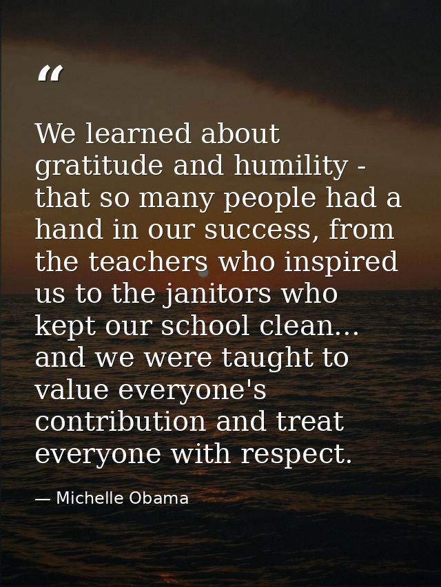 We learned about gratitude and humility - that so many people had a hand in our success, from the teachers who inspired  — Michelle Obama