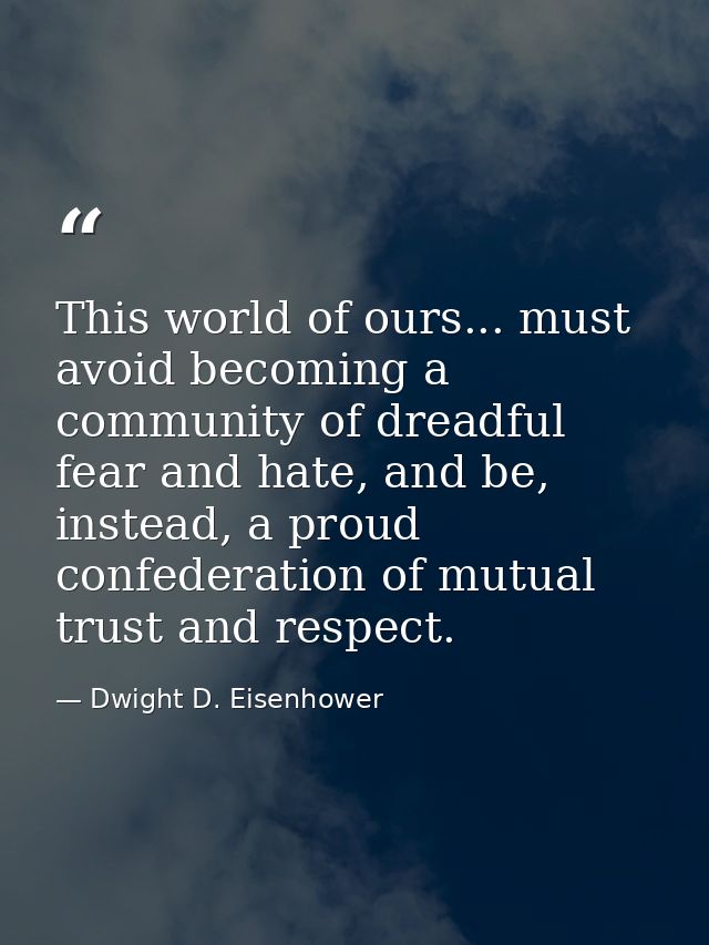 This world of ours... must avoid becoming a community of dreadful fear and hate, and be, instead, a proud confederation  — Dwight D. Eisenhower