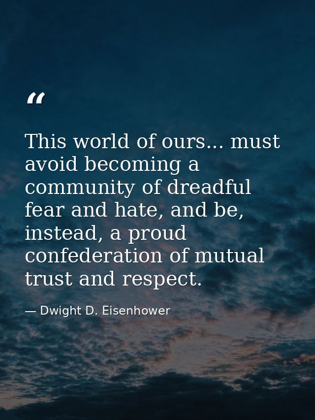 This world of ours... must avoid becoming a community of dreadful fear and hate, and be, instead, a proud confederation  — Dwight D. Eisenhower