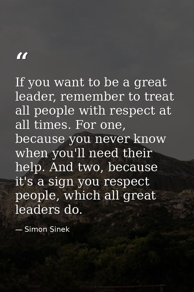 If you want to be a great leader, remember to treat all people with respect at all times. For one, because you never kno — Simon Sinek