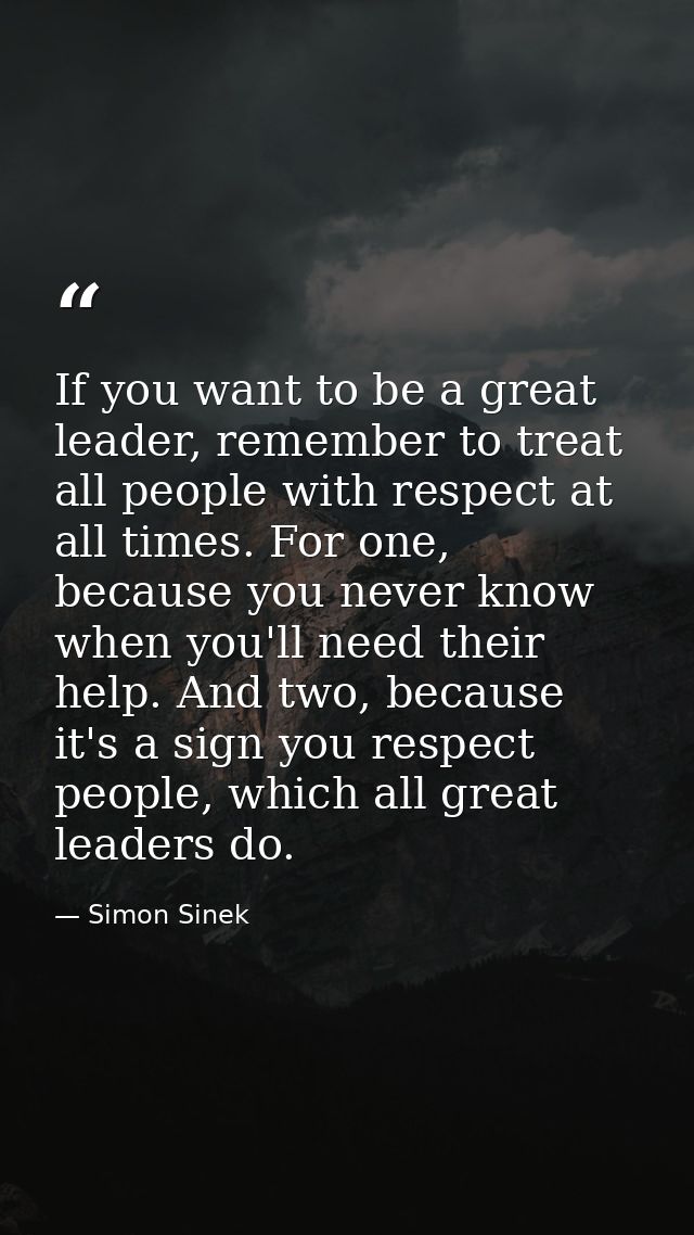 If you want to be a great leader, remember to treat all people with respect at all times. For one, because you never kno — Simon Sinek