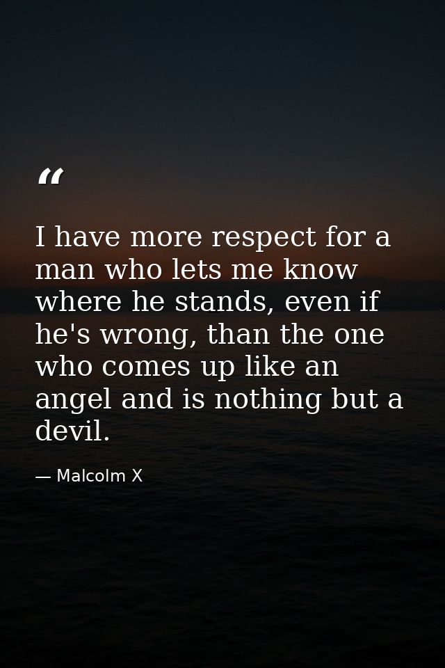 I have more respect for a man who lets me know where he stands, even if he's wrong, than the one who comes up like an an — Malcolm X