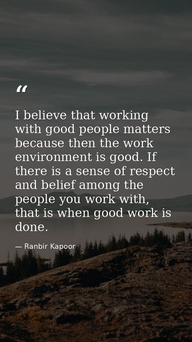 I believe that working with good people matters because then the work environment is good. If there is a sense of respec — Ranbir Kapoor
