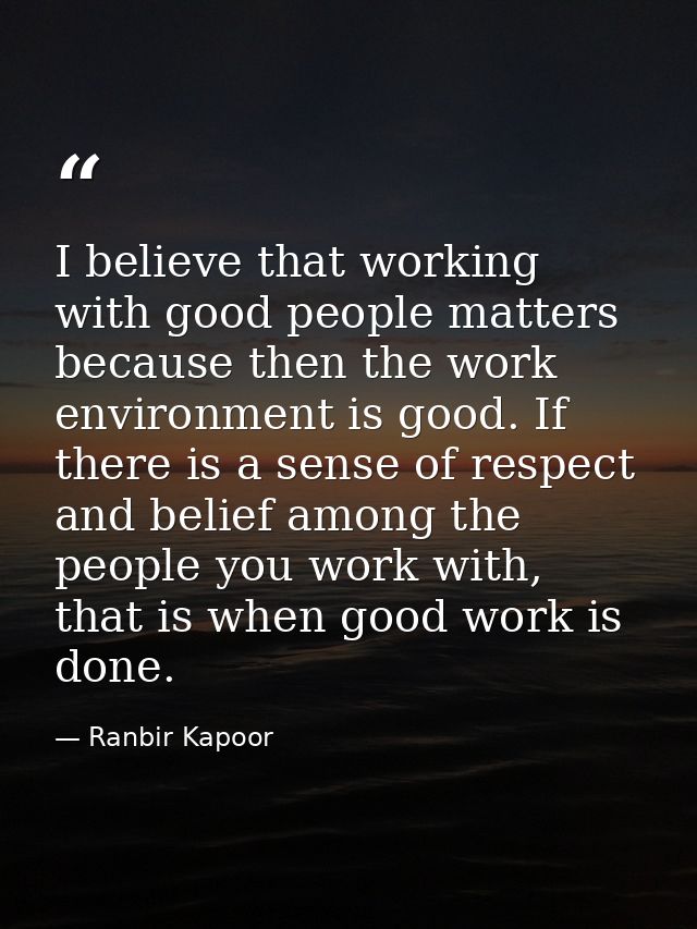 I believe that working with good people matters because then the work environment is good. If there is a sense of respec — Ranbir Kapoor
