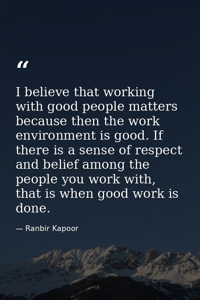 I believe that working with good people matters because then the work environment is good. If there is a sense of respec — Ranbir Kapoor